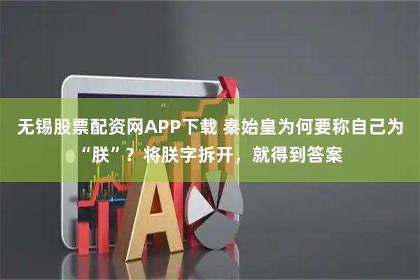 无锡股票配资网APP下载 秦始皇为何要称自己为“朕”？将朕字拆开，就得到答案