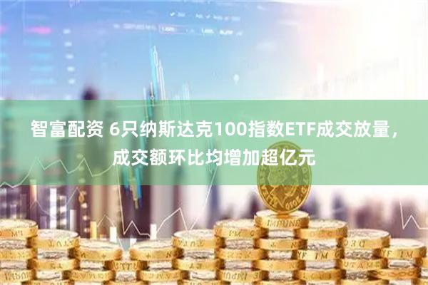 智富配资 6只纳斯达克100指数ETF成交放量，成交额环比均增加超亿元