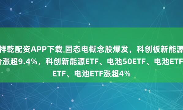 祥乾配资APP下载 固态电概念股爆发，科创板新能源ETF溢价涨超9.4%，科创新能源ETF、电池50ETF、电池ETF涨超4%
