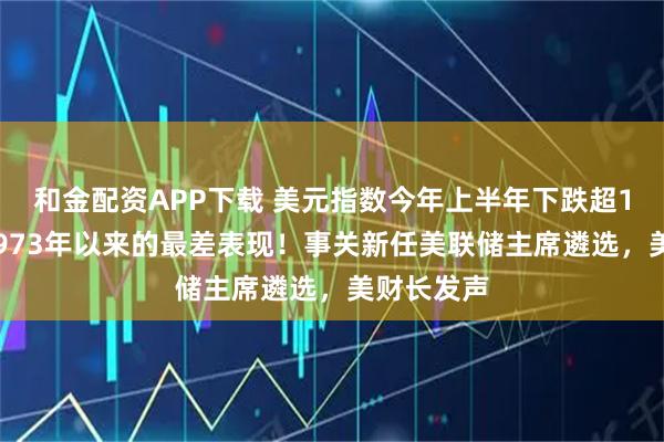 和金配资APP下载 美元指数今年上半年下跌超10%，创1973年以来的最差表现！事关新任美联储主席遴选，美财长发声