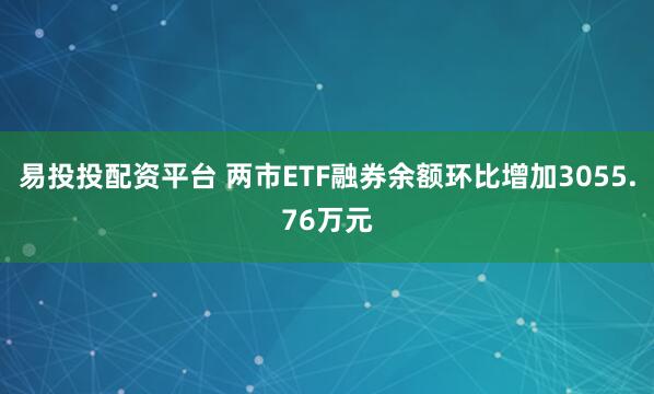 易投投配资平台 两市ETF融券余额环比增加3055.76万元