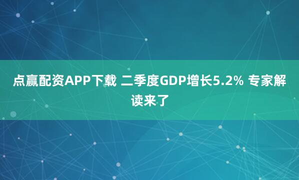 点赢配资APP下载 二季度GDP增长5.2% 专家解读来了