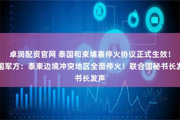 卓润配资官网 泰国和柬埔寨停火协议正式生效！泰国军方：泰柬边境冲突地区全面停火！联合国秘书长发声