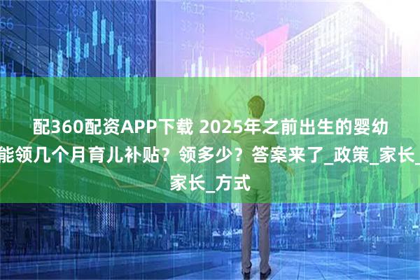 配360配资APP下载 2025年之前出生的婴幼儿，能领几个月育儿补贴？领多少？答案来了_政策_家长_方式