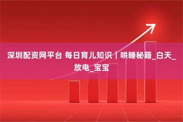 深圳配资网平台 每日育儿知识｜哄睡秘籍_白天_放电_宝宝