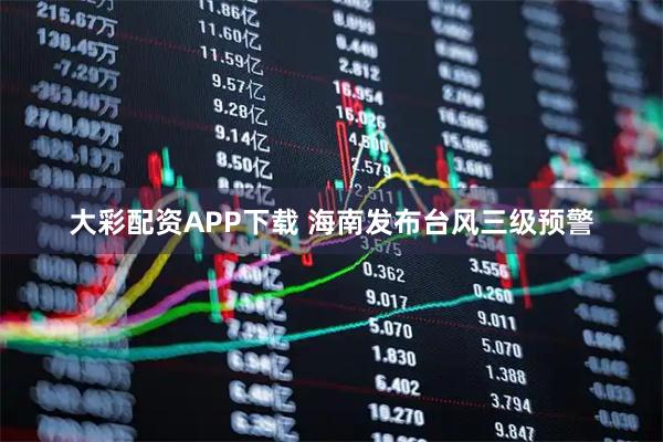 大彩配资APP下载 海南发布台风三级预警