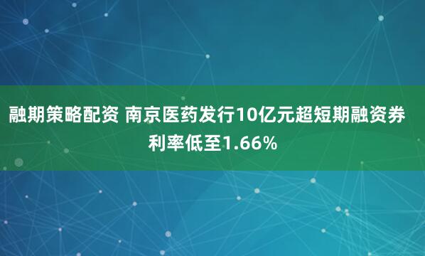 融期策略配资 南京医药发行10亿元超短期融资券  利率低至1.66%