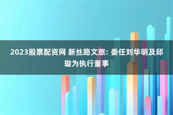 2023股票配资网 新丝路文旅: 委任刘华明及邱璇为执行董事