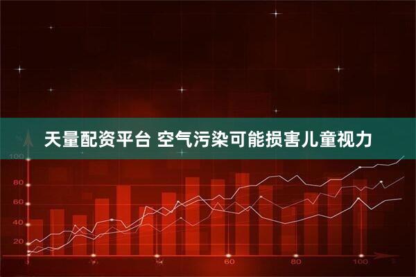 天量配资平台 空气污染可能损害儿童视力