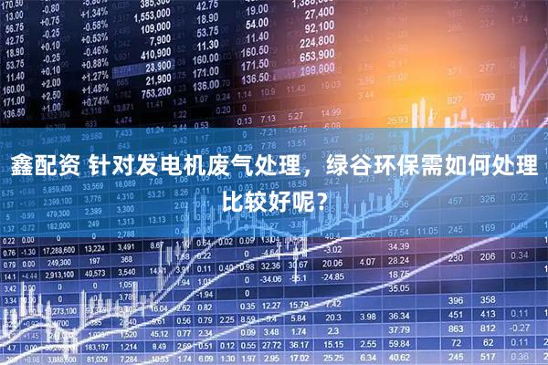 鑫配资 针对发电机废气处理，绿谷环保需如何处理比较好呢？