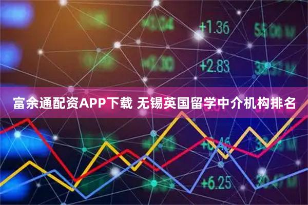 富余通配资APP下载 无锡英国留学中介机构排名