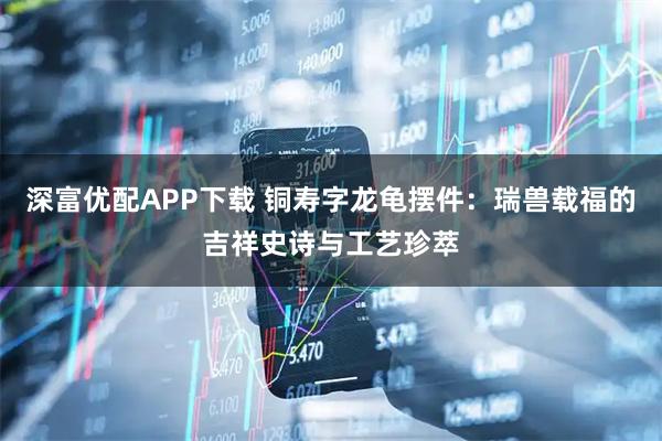 深富优配APP下载 铜寿字龙龟摆件：瑞兽载福的吉祥史诗与工艺珍萃