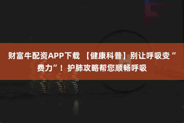 财富牛配资APP下载 【健康科普】别让呼吸变“费力”！护肺攻略帮您顺畅呼吸