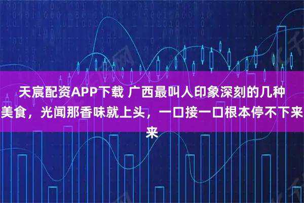 天宸配资APP下载 广西最叫人印象深刻的几种美食，光闻那香味就上头，一口接一口根本停不下来