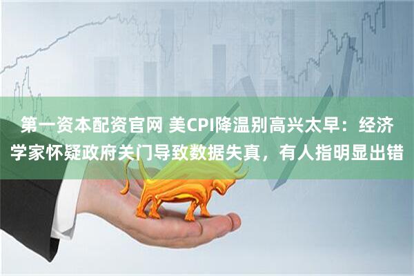 第一资本配资官网 美CPI降温别高兴太早：经济学家怀疑政府关门导致数据失真，有人指明显出错