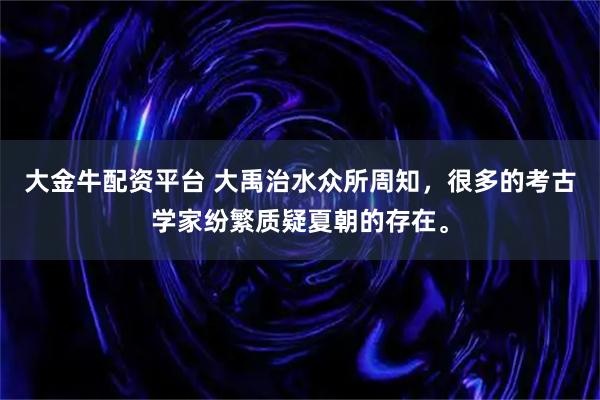 大金牛配资平台 大禹治水众所周知，很多的考古学家纷繁质疑夏朝的存在。