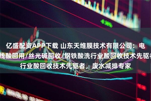 亿盛配资APP下载 山东天维膜技术有限公司：电厂废水回用/钢帘线酸回用/丝光碱回收/钢铁酸洗行业酸回收技术先驱者，废水减排专家