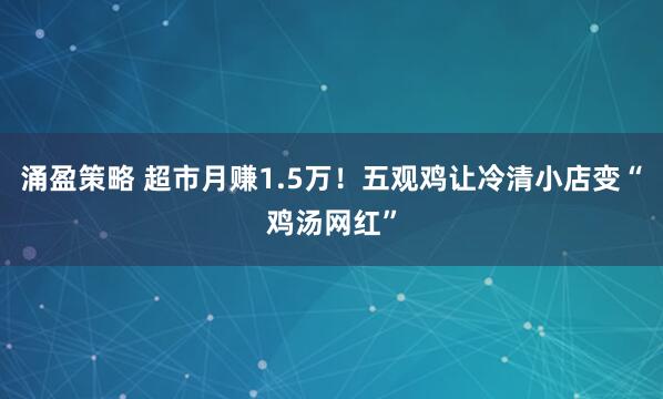 涌盈策略 超市月赚1.5万！五观鸡让冷清小店变“鸡汤网红”