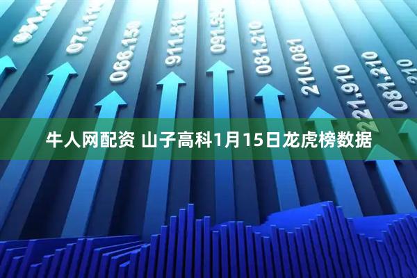 牛人网配资 山子高科1月15日龙虎榜数据