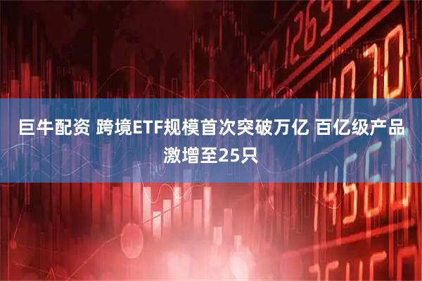 巨牛配资 跨境ETF规模首次突破万亿 百亿级产品激增至25只