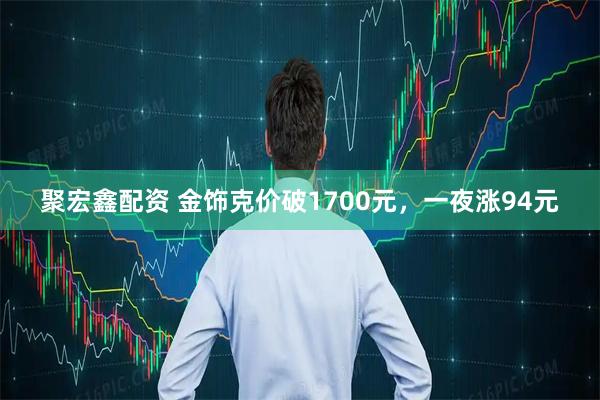 聚宏鑫配资 金饰克价破1700元，一夜涨94元