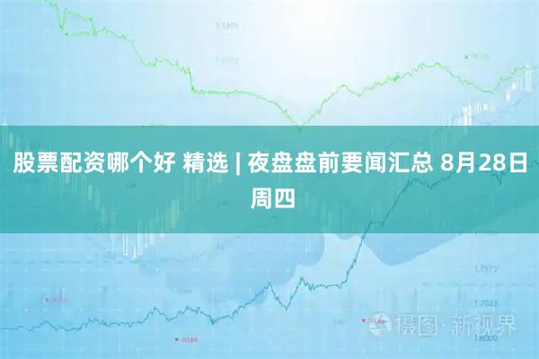 股票配资哪个好 精选 | 夜盘盘前要闻汇总 8月28日 周四