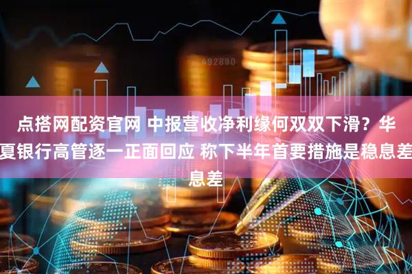 点搭网配资官网 中报营收净利缘何双双下滑？华夏银行高管逐一正面回应 称下半年首要措施是稳息差