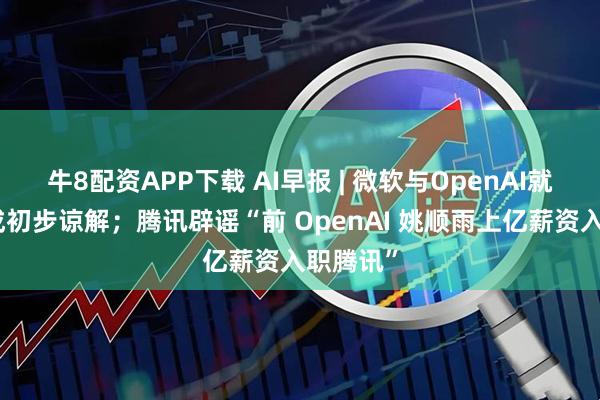 牛8配资APP下载 AI早报 | 微软与OpenAI就结盟达成初步谅解；腾讯辟谣“前 OpenAI 姚顺雨上亿薪资入职腾讯”