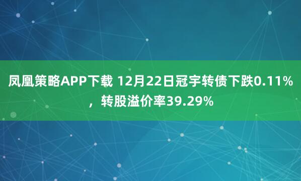 凤凰策略APP下载 12月22日冠宇转债下跌0.11%，转股溢价率39.29%